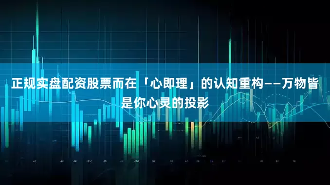 正规实盘配资股票而在「心即理」的认知重构——万物皆是你心灵的投影
