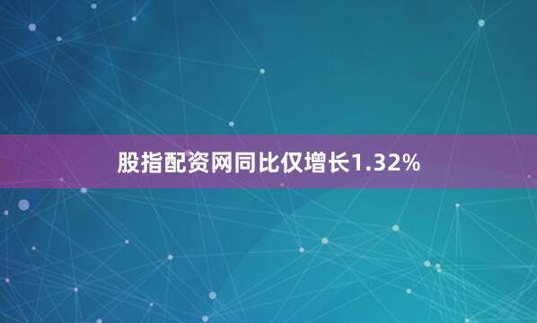 股指配资网同比仅增长1.32%