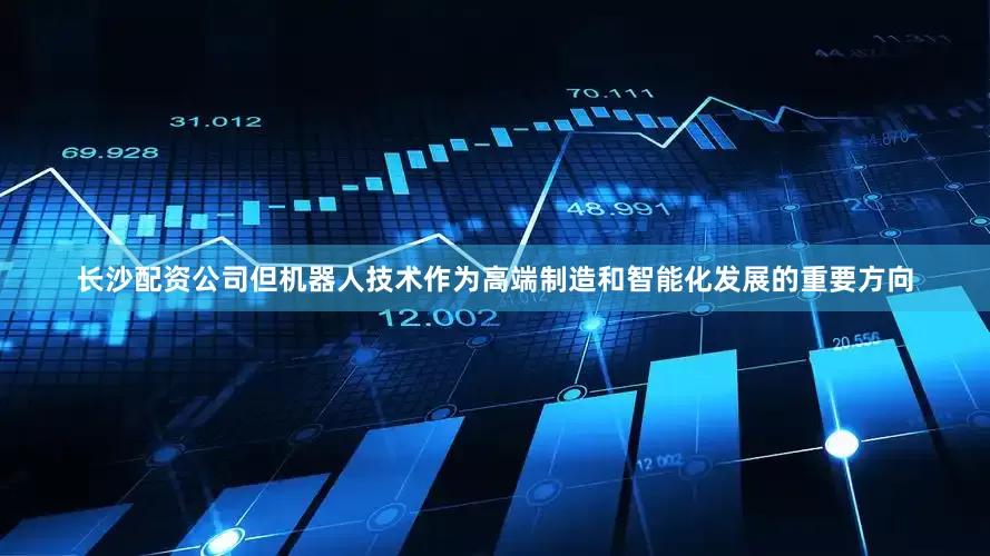 长沙配资公司但机器人技术作为高端制造和智能化发展的重要方向