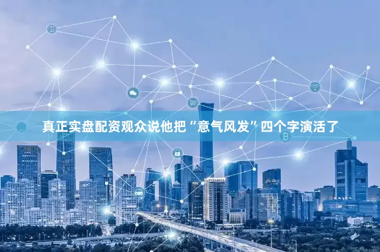 真正实盘配资观众说他把“意气风发”四个字演活了