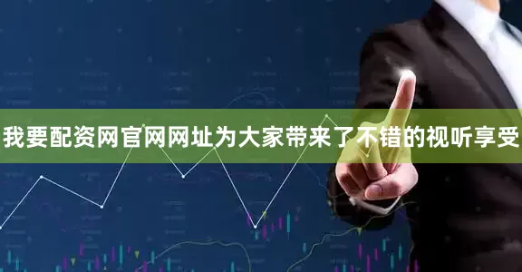 我要配资网官网网址为大家带来了不错的视听享受