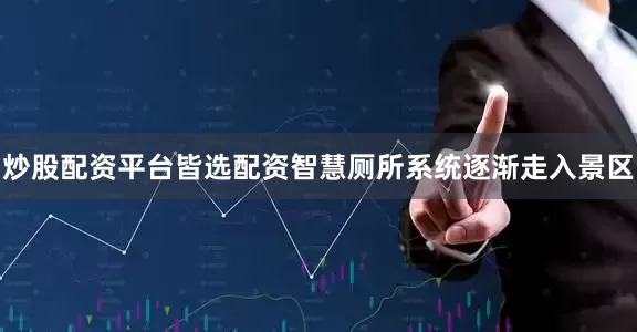 炒股配资平台皆选配资智慧厕所系统逐渐走入景区