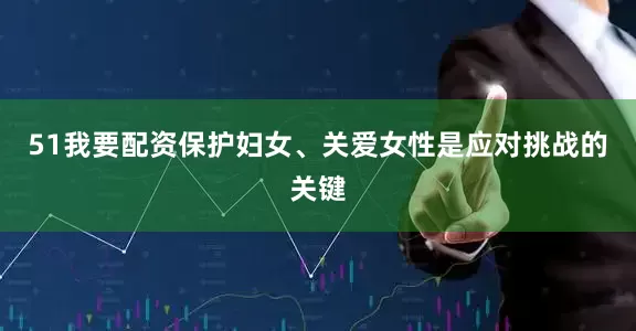 51我要配资保护妇女、关爱女性是应对挑战的关键