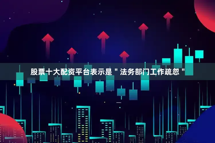 股票十大配资平台表示是＂法务部门工作疏忽＂