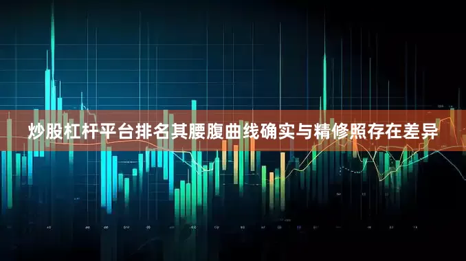 炒股杠杆平台排名其腰腹曲线确实与精修照存在差异