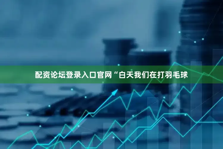 配资论坛登录入口官网“白天我们在打羽毛球