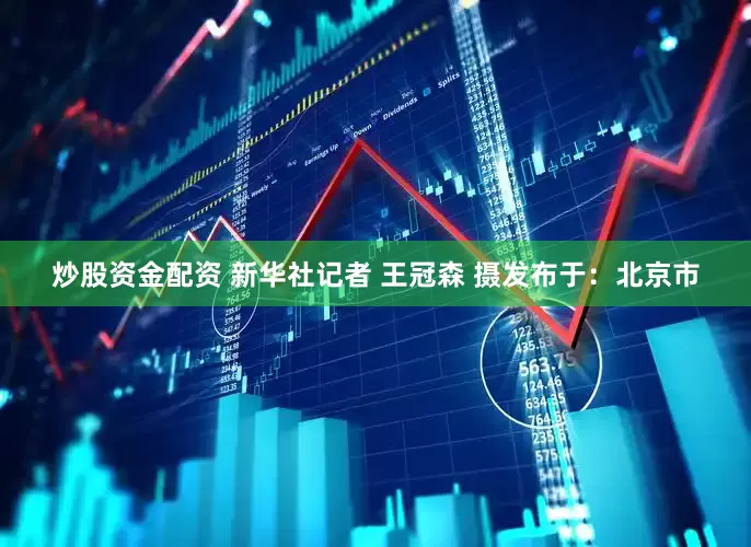 炒股资金配资 新华社记者 王冠森 摄发布于：北京市