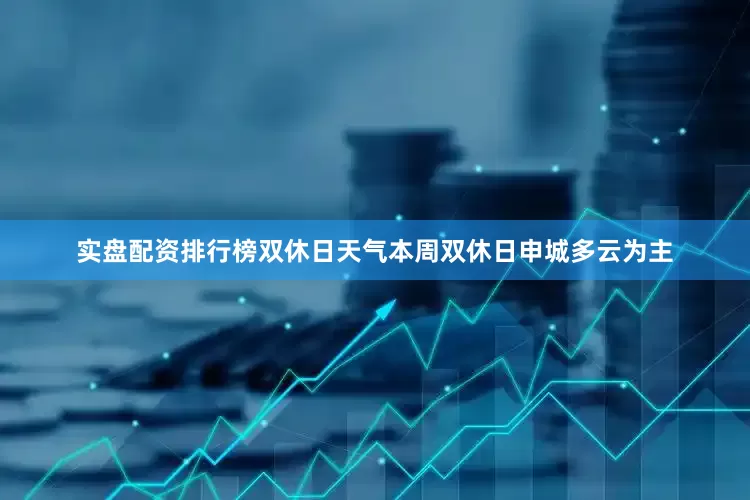 实盘配资排行榜双休日天气本周双休日申城多云为主