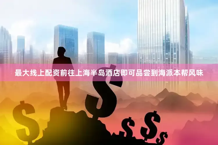 最大线上配资前往上海半岛酒店即可品尝到海派本帮风味