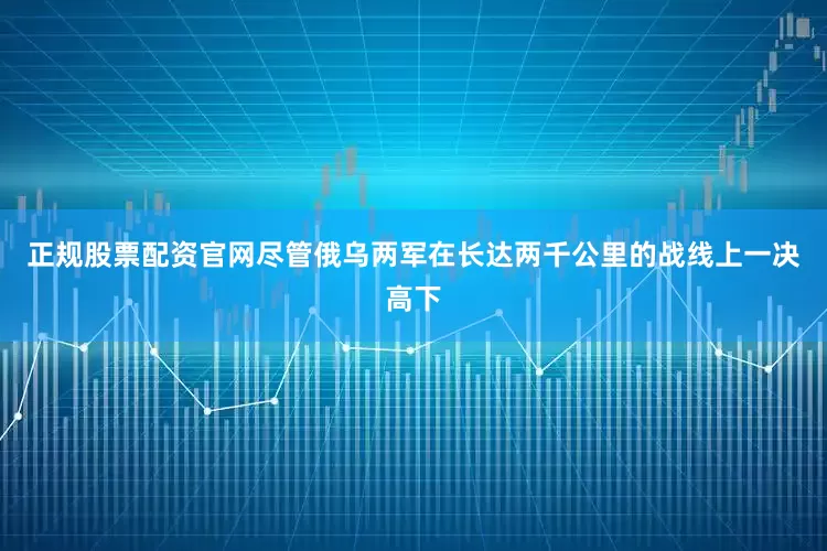 正规股票配资官网尽管俄乌两军在长达两千公里的战线上一决高下