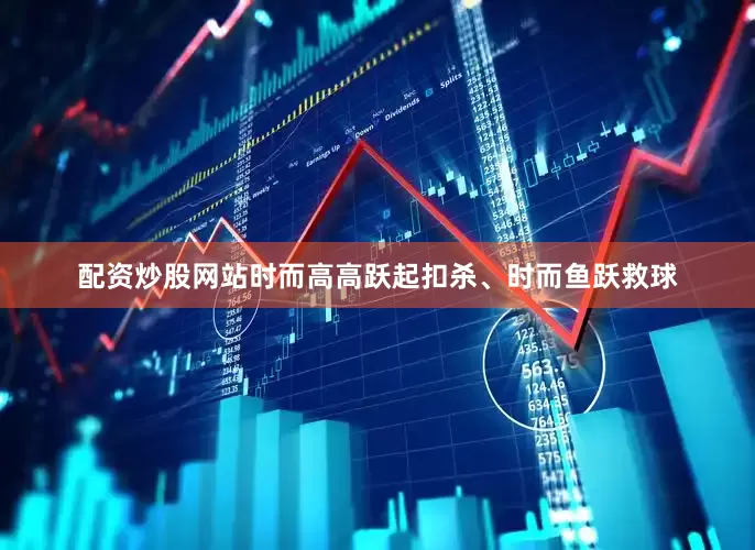 配资炒股网站时而高高跃起扣杀、时而鱼跃救球