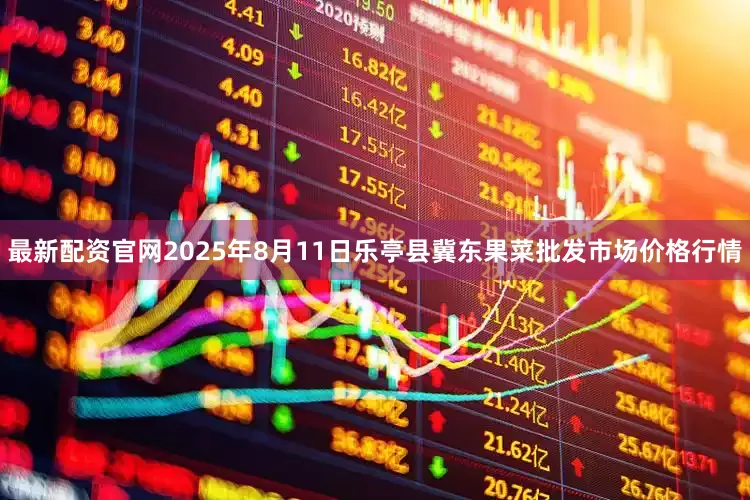 最新配资官网2025年8月11日乐亭县冀东果菜批发市场价格行情