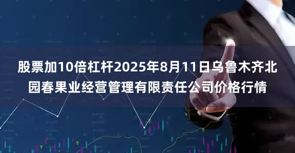 股票加10倍杠杆2025年8月11日乌鲁木齐北园春果业经营管理有限责任公司价格行情