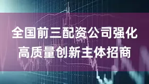 全国前三配资公司强化高质量创新主体招商