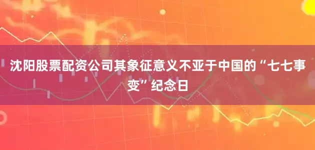 沈阳股票配资公司其象征意义不亚于中国的“七七事变”纪念日