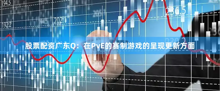 股票配资广东Q：在PvE的赛制游戏的呈现更新方面