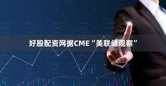 好股配资网据CME“美联储观察”