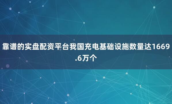 靠谱的实盘配资平台我国充电基础设施数量达1669.6万个