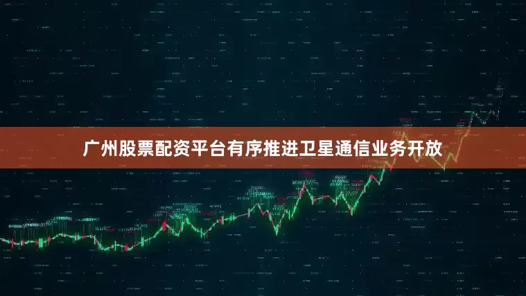 广州股票配资平台有序推进卫星通信业务开放