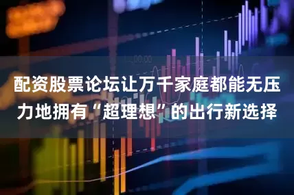配资股票论坛让万千家庭都能无压力地拥有“超理想”的出行新选择