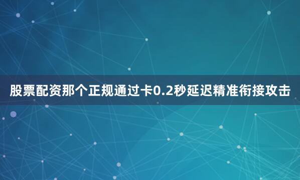 股票配资那个正规通过卡0.2秒延迟精准衔接攻击