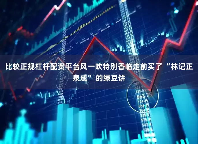比较正规杠杆配资平台风一吹特别香临走前买了 “林记正泉成” 的绿豆饼