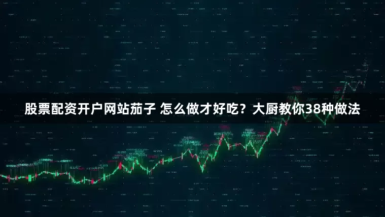 股票配资开户网站茄子 怎么做才好吃？大厨教你38种做法