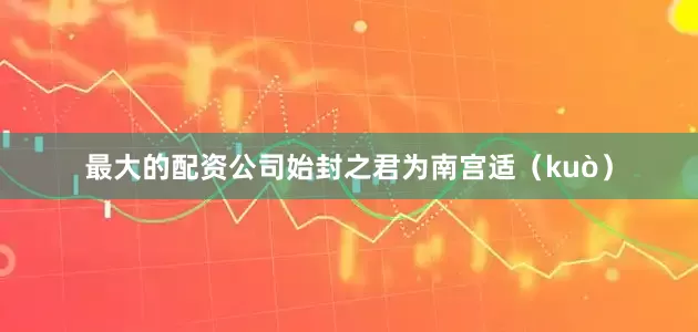 最大的配资公司始封之君为南宫适（kuò）
