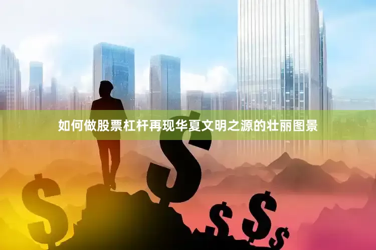 如何做股票杠杆再现华夏文明之源的壮丽图景