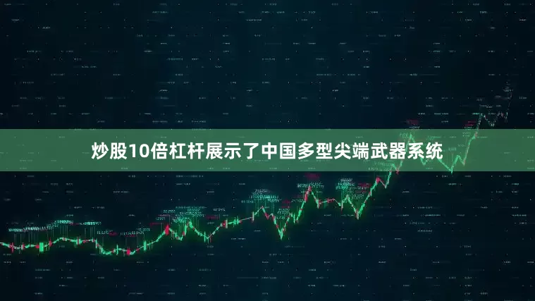 炒股10倍杠杆展示了中国多型尖端武器系统