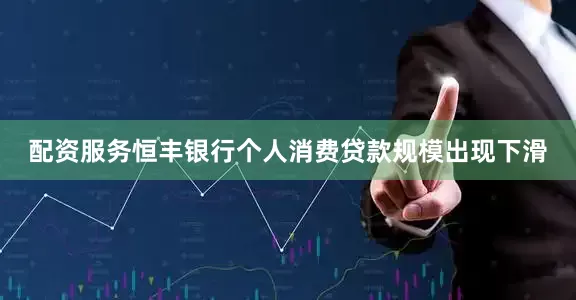 配资服务恒丰银行个人消费贷款规模出现下滑