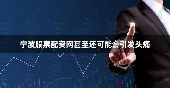宁波股票配资网甚至还可能会引发头痛