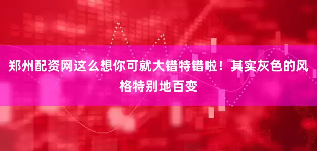 郑州配资网这么想你可就大错特错啦！其实灰色的风格特别地百变