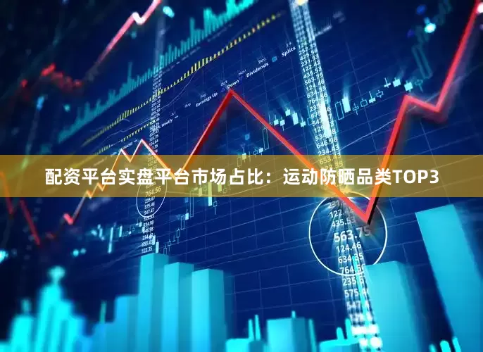 配资平台实盘平台市场占比：运动防晒品类TOP3
