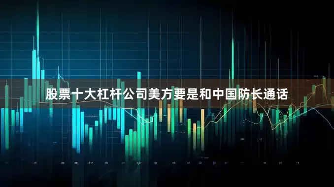 股票十大杠杆公司美方要是和中国防长通话