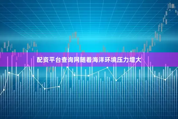 配资平台查询网随着海洋环境压力增大