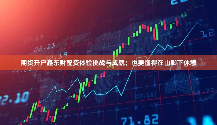 期货开户鑫东财配资体验挑战与成就；也要懂得在山脚下休憩