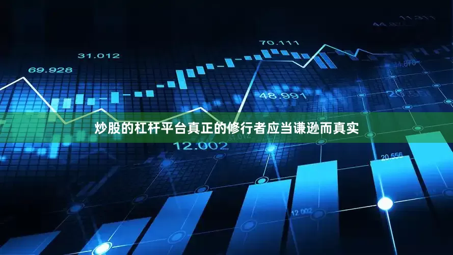 炒股的杠杆平台真正的修行者应当谦逊而真实