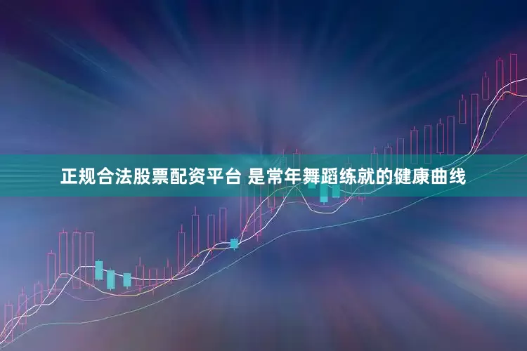 正规合法股票配资平台 是常年舞蹈练就的健康曲线