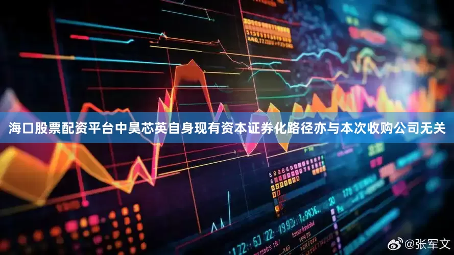 海口股票配资平台中昊芯英自身现有资本证券化路径亦与本次收购公司无关