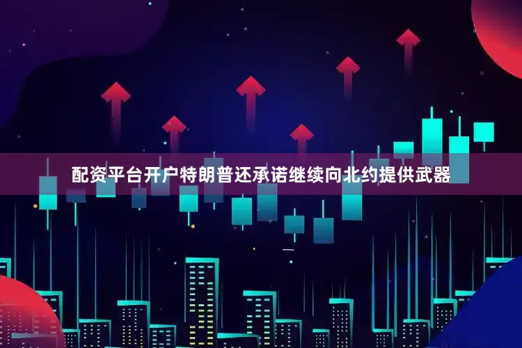 配资平台开户特朗普还承诺继续向北约提供武器