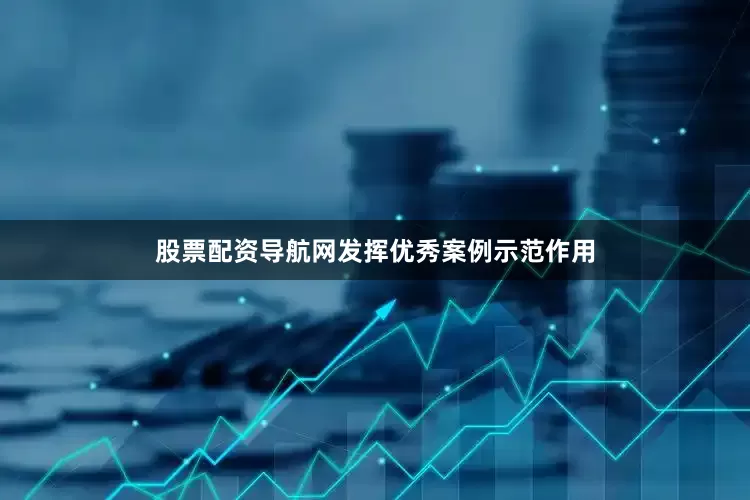 股票配资导航网发挥优秀案例示范作用