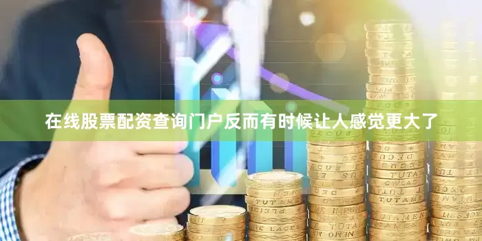 在线股票配资查询门户反而有时候让人感觉更大了
