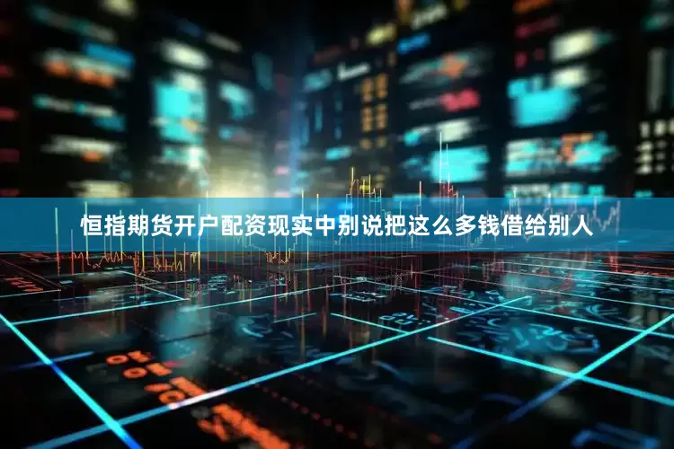 恒指期货开户配资现实中别说把这么多钱借给别人