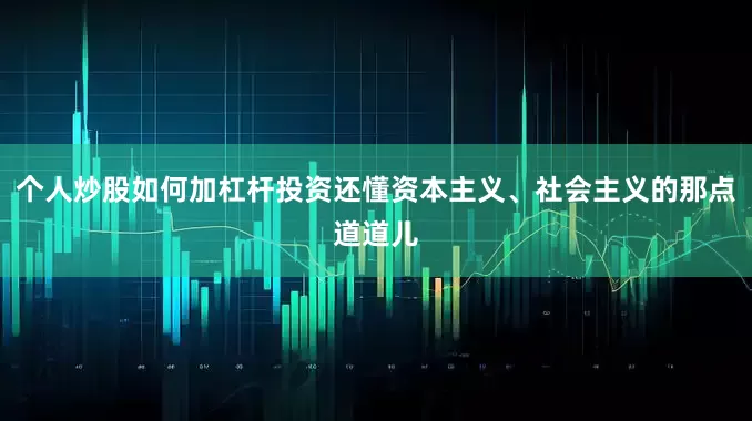 个人炒股如何加杠杆投资还懂资本主义、社会主义的那点道道儿