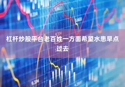 杠杆炒股平台老百姓一方面希望水患早点过去