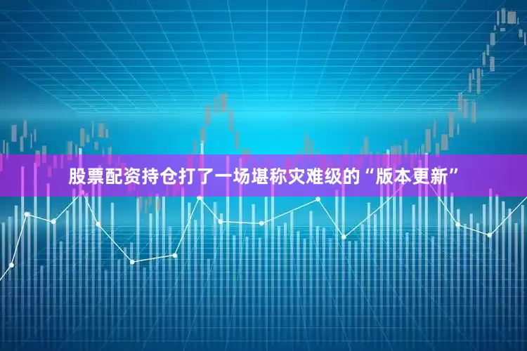 股票配资持仓打了一场堪称灾难级的“版本更新”
