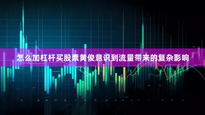 怎么加杠杆买股票黄俊意识到流量带来的复杂影响