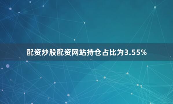 配资炒股配资网站持仓占比为3.55%