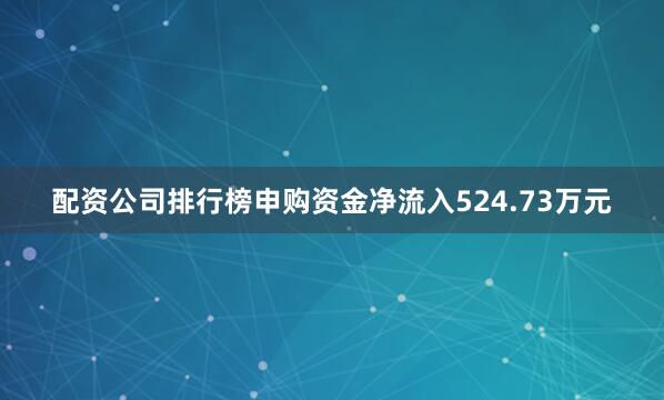 配资公司排行榜申购资金净流入524.73万元